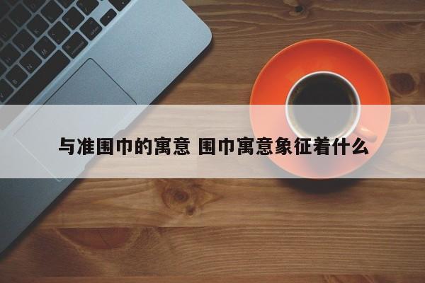 与准围巾的寓意 围巾寓意象征着什么