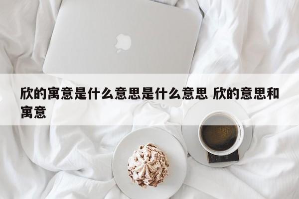 欣的寓意是什么意思是什么意思 欣的意思和寓意