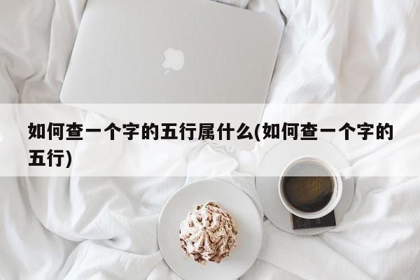 如何查一个字的五行属什么(如何查一个字的五行)