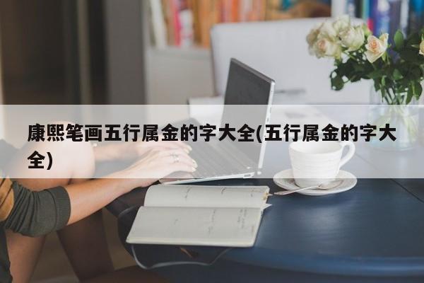 康熙笔画五行属金的字大全(五行属金的字大全)