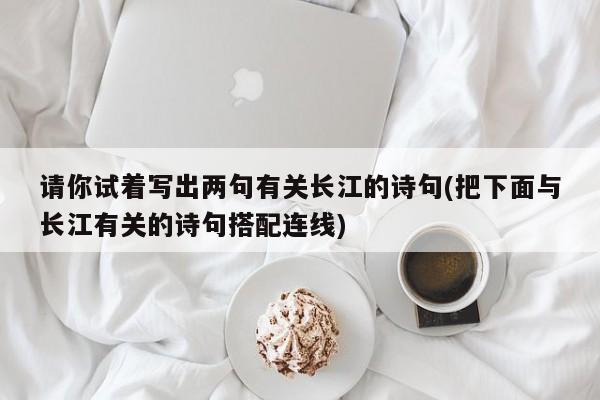 请你试着写出两句有关长江的诗句(把下面与长江有关的诗句搭配连线)