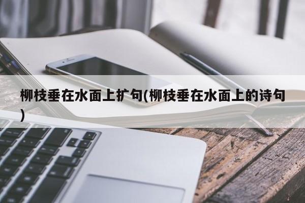 柳枝垂在水面上扩句(柳枝垂在水面上的诗句)