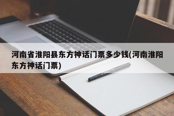 河南省淮阳县东方神话门票多少钱(河南淮阳东方神话门票)