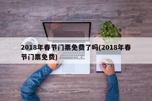 2018年春节门票免费了吗(2018年春节门票免费)