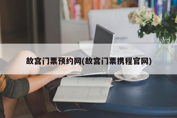 故宫门票预约网(故宫门票携程官网)