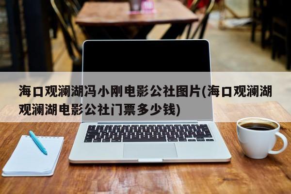 海口观澜湖冯小刚电影公社图片(海口观澜湖观澜湖电影公社门票多少钱)