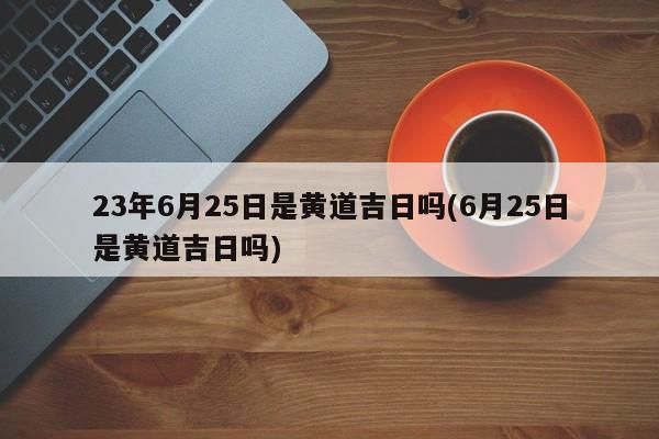 23年6月25日是黄道吉日吗(6月25日是黄道吉日吗)