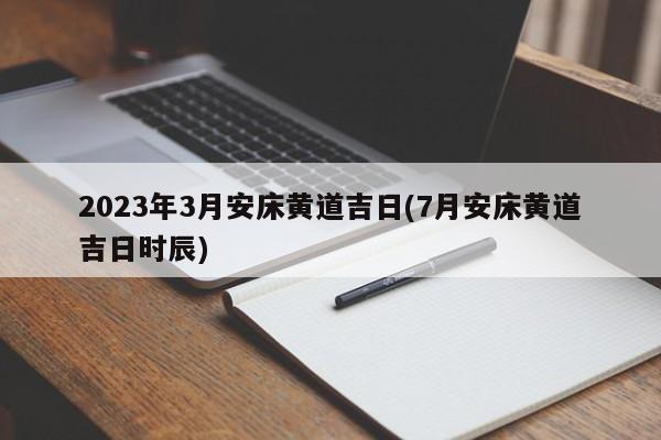 2023年3月安床黄道吉日(7月安床黄道吉日时辰)