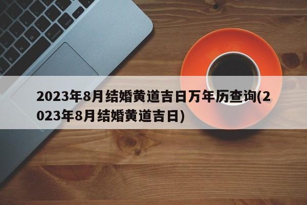 2023年8月结婚黄道吉日万年历查询(2023年8月结婚黄道吉日)