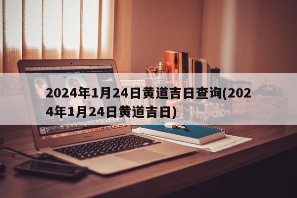 2024年1月24日黄道吉日查询(2024年1月24日黄道吉日)