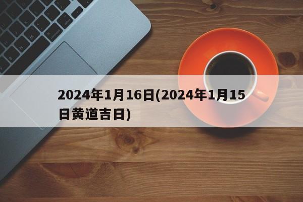 2024年1月16日(2024年1月15日黄道吉日)