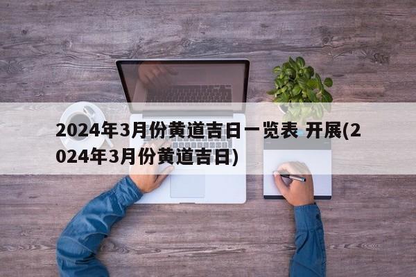 2024年3月份黄道吉日一览表 开展(2024年3月份黄道吉日)