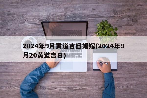 2024年9月黄道吉日婚嫁(2024年9月20黄道吉日)