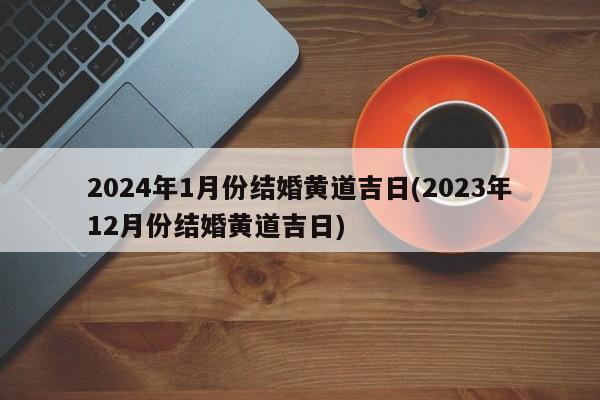 2024年1月份结婚黄道吉日(2023年12月份结婚黄道吉日)