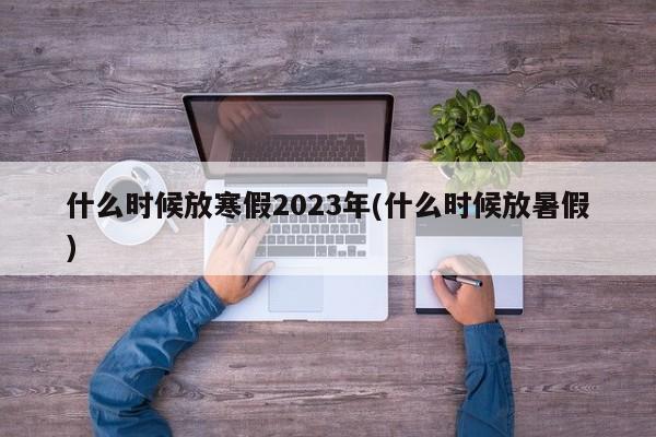 什么时候放寒假2023年(什么时候放暑假)