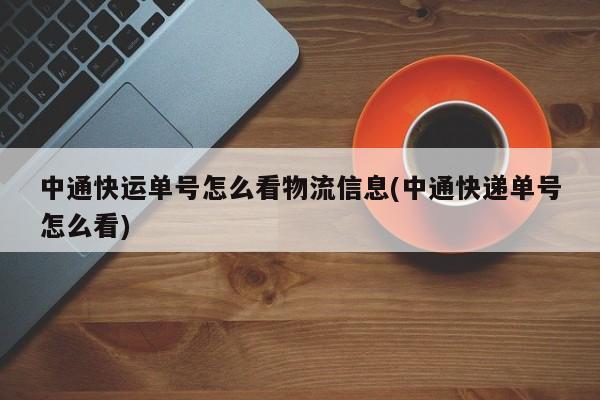 中通快运单号怎么看物流信息(中通快递单号怎么看)