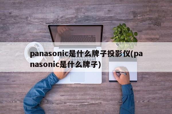 panasonic是什么牌子投影仪(panasonic是什么牌子)