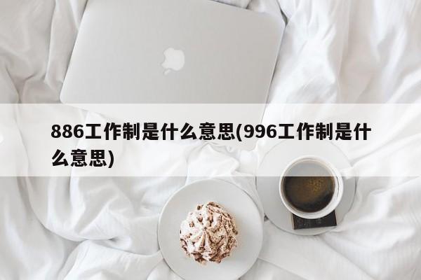 886工作制是什么意思(996工作制是什么意思)