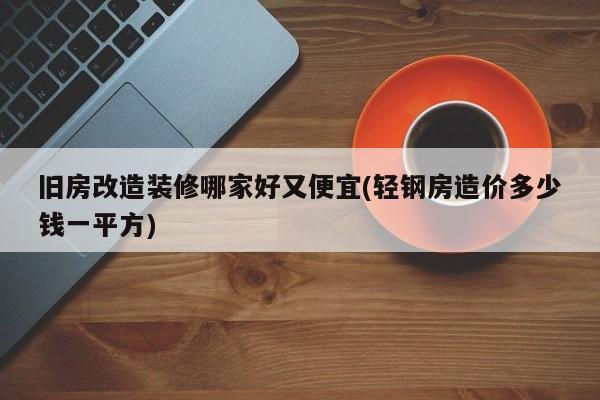 旧房改造装修哪家好又便宜(轻钢房造价多少钱一平方)