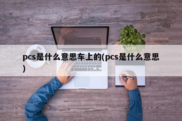 pcs是什么意思车上的(pcs是什么意思)