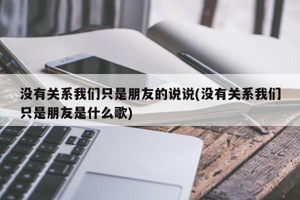 没有关系我们只是朋友的说说(没有关系我们只是朋友是什么歌)