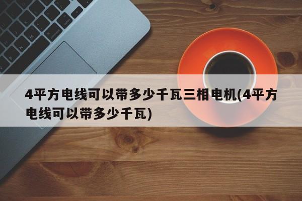 4平方电线可以带多少千瓦三相电机(4平方电线可以带多少千瓦)