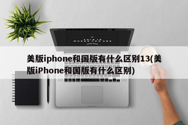 美版iphone和国版有什么区别13(美版iPhone和国版有什么区别)