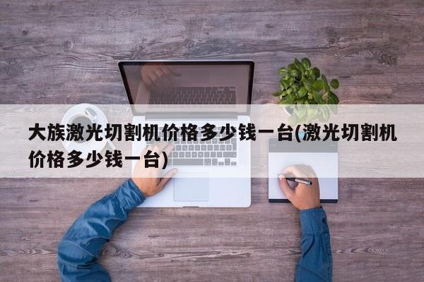 大族激光切割机价格多少钱一台(激光切割机价格多少钱一台)