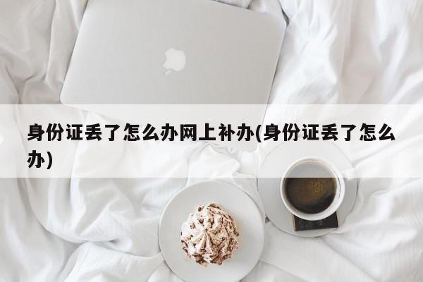 身份证丢了怎么办网上补办(身份证丢了怎么办)