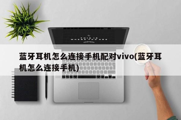 蓝牙耳机怎么连接手机配对vivo(蓝牙耳机怎么连接手机)