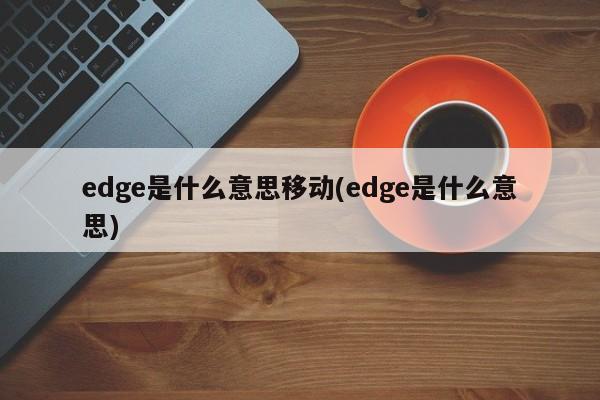 edge是什么意思移动(edge是什么意思)