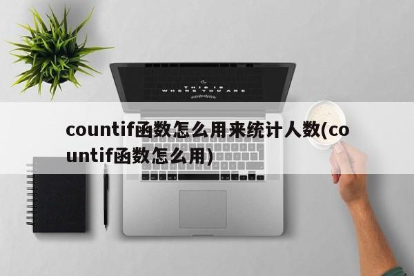 countif函数怎么用来统计人数(countif函数怎么用)