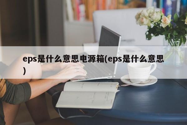 eps是什么意思电源箱(eps是什么意思)