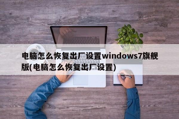 电脑怎么恢复出厂设置windows7旗舰版(电脑怎么恢复出厂设置)