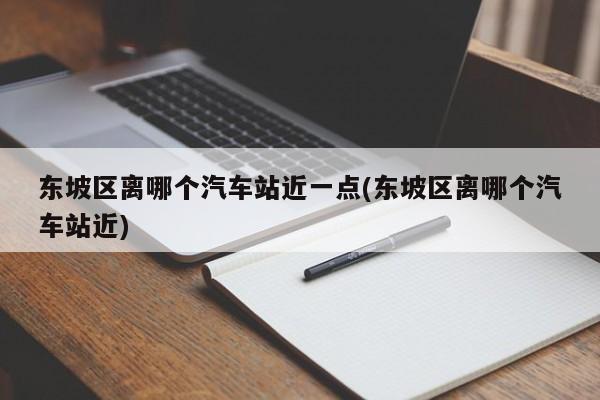 东坡区离哪个汽车站近一点(东坡区离哪个汽车站近)