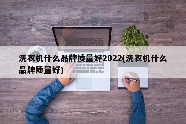 洗衣机什么品牌质量好2022(洗衣机什么品牌质量好)