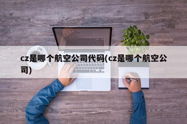 cz是哪个航空公司代码(cz是哪个航空公司)