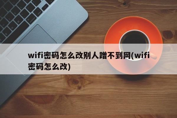 wifi密码怎么改别人蹭不到网(wifi密码怎么改)