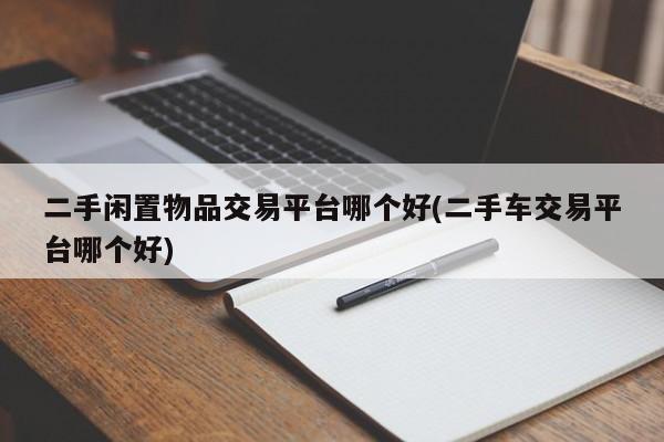 二手闲置物品交易平台哪个好(二手车交易平台哪个好)