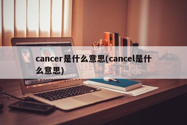 cancer是什么意思(cancel是什么意思)