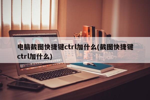 电脑截图快捷键ctrl加什么(截图快捷键ctrl加什么)