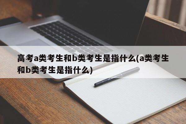 高考a类考生和b类考生是指什么(a类考生和b类考生是指什么)