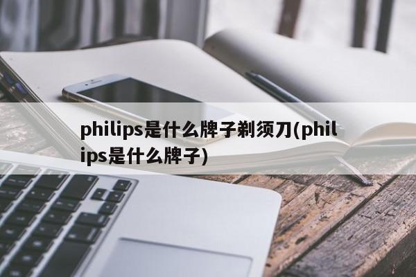 philips是什么牌子剃须刀(philips是什么牌子)