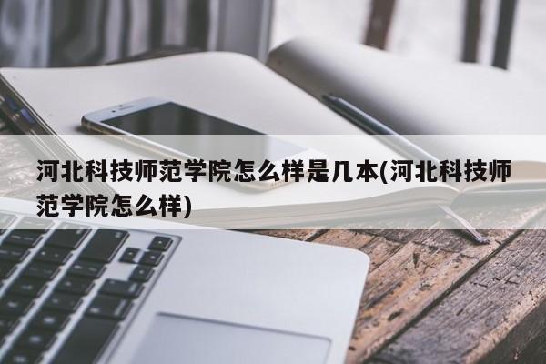 河北科技师范学院怎么样是几本(河北科技师范学院怎么样)