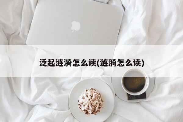 泛起涟漪怎么读(涟漪怎么读)