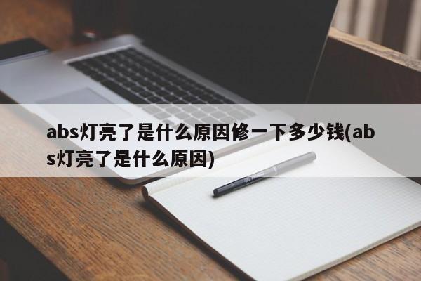 abs灯亮了是什么原因修一下多少钱(abs灯亮了是什么原因)