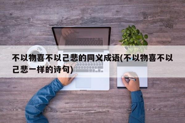 不以物喜不以己悲的同义成语(不以物喜不以己悲一样的诗句)