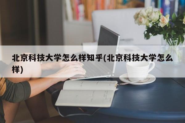 北京科技大学怎么样知乎(北京科技大学怎么样)