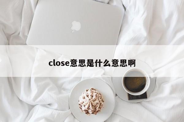 close意思是什么意思啊