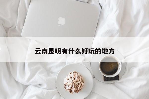 云南昆明有什么好玩的地方